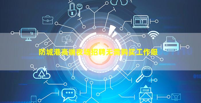 防城港高端夜场招聘无需购买工作服
