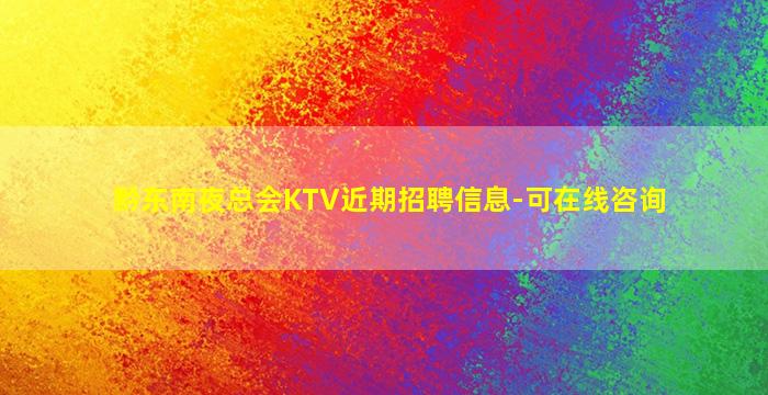 黔东南夜总会KTV近期招聘信息-可在线咨询